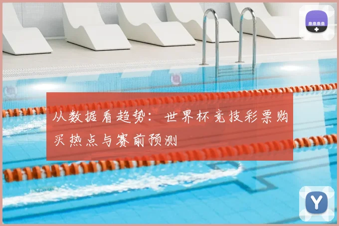 从数据看趋势：世界杯竞技彩票购买热点与赛前预测