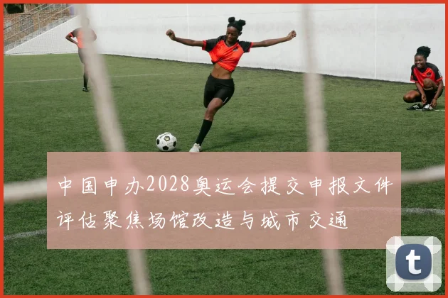 中国申办2028奥运会提交申报文件评估聚焦场馆改造与城市交通