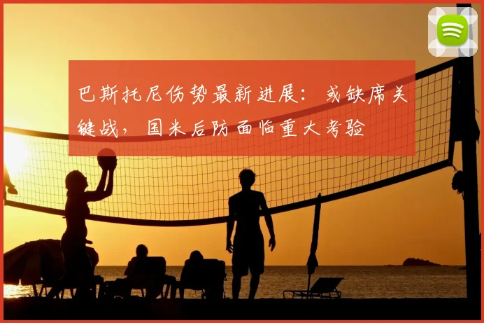 巴斯托尼伤势最新进展：或缺席关键战，国米后防面临重大考验