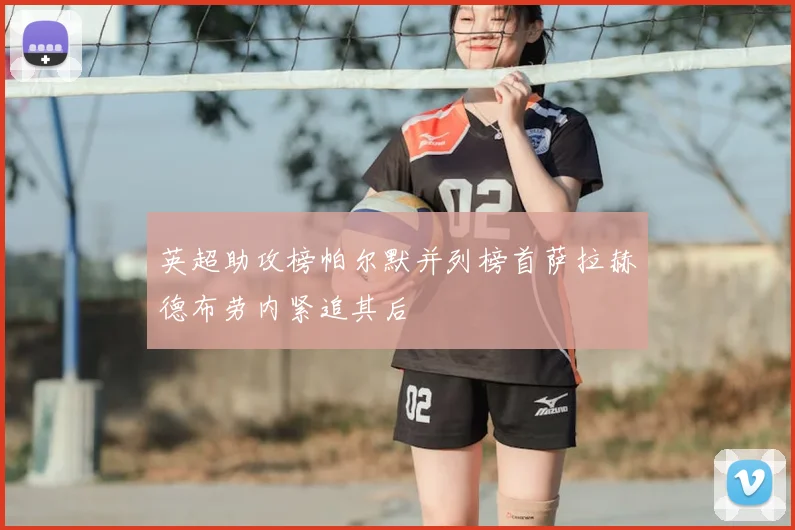 英超助攻榜帕尔默并列榜首萨拉赫德布劳内紧追其后