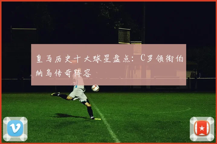 皇马历史十大球星盘点:C罗领衔伯纳乌传奇阵容