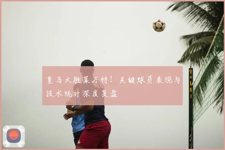 皇马大胜莱万特！关键球员表现与技术统计深度复盘