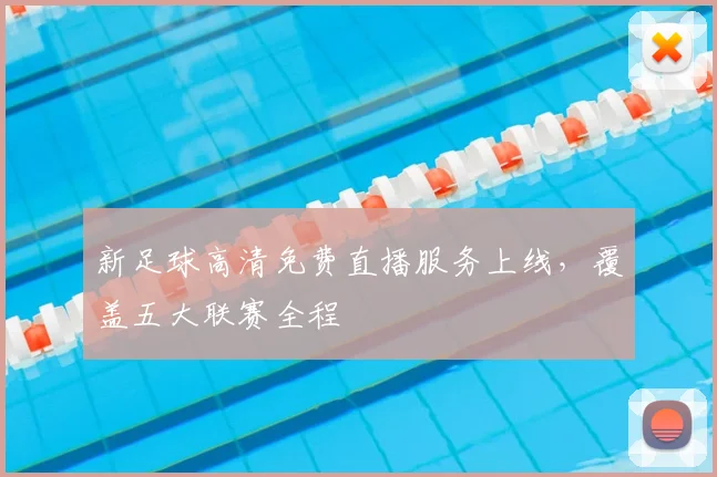 新足球高清免费直播服务上线,覆盖五大联赛全程