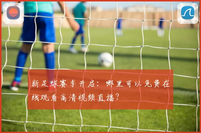 新足球赛季开启:哪里可以免费在线观看高清视频直播?