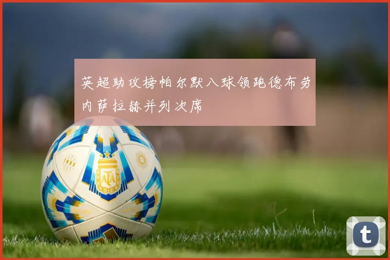 英超助攻榜帕尔默八球领跑德布劳内萨拉赫并列次席