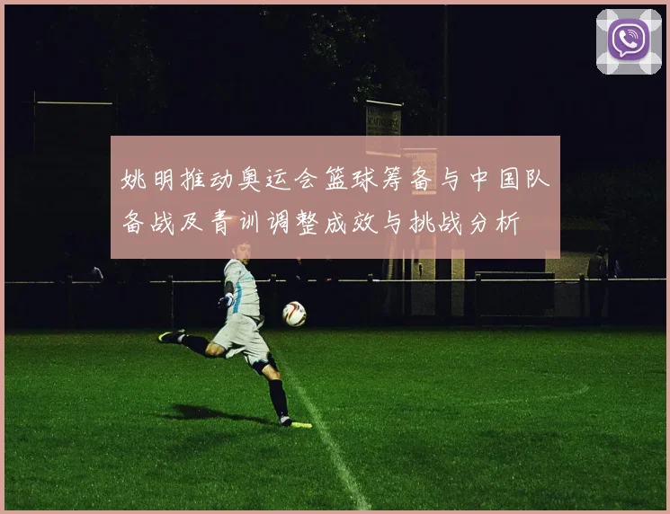 姚明推动奥运会篮球筹备与中国队备战及青训调整成效与挑战分析