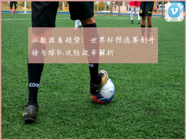 从数据看趋势：世界杯预选赛射手榜与球队攻防效率解析