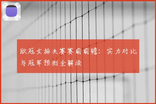 欧冠女排决赛赛前前瞻：实力对比与冠军预测全解读