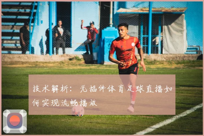 技术解析：无插件体育足球直播如何实现流畅播放