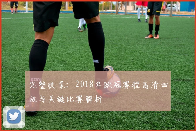 完整收录：2018年欧冠赛程高清回放与关键比赛解析