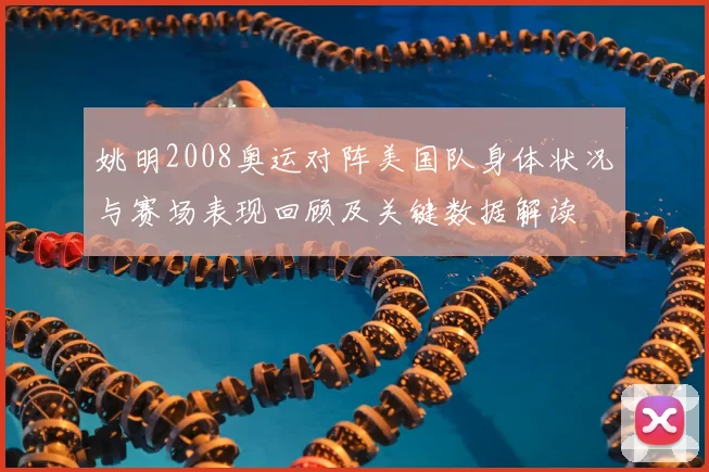 姚明2008奥运对阵美国队身体状况与赛场表现回顾及关键数据解读