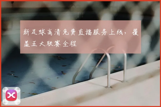 新足球高清免费直播服务上线,覆盖五大联赛全程