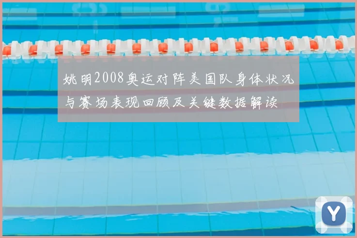 姚明2008奥运对阵美国队身体状况与赛场表现回顾及关键数据解读
