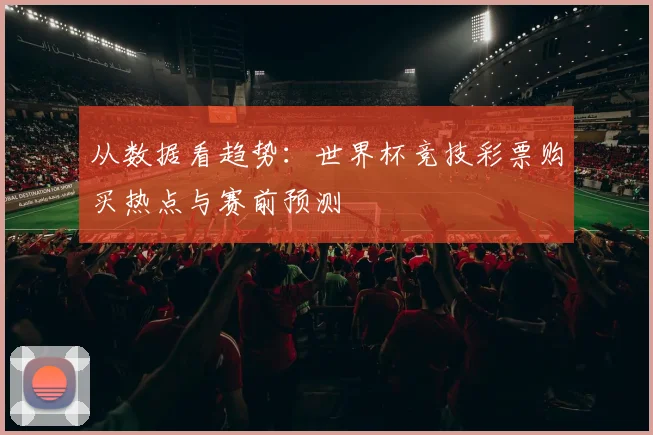 从数据看趋势：世界杯竞技彩票购买热点与赛前预测