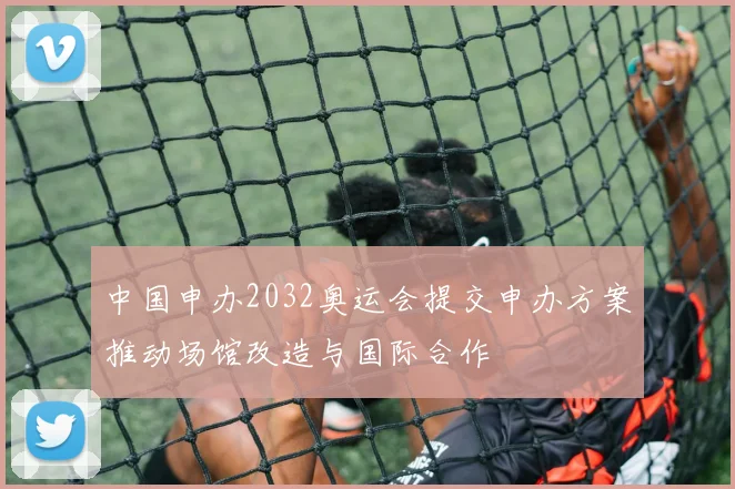 中国申办2032奥运会提交申办方案推动场馆改造与国际合作
