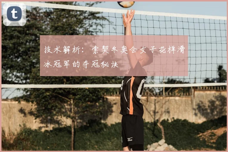 技术解析:索契冬奥会女子花样滑冰冠军的夺冠秘诀